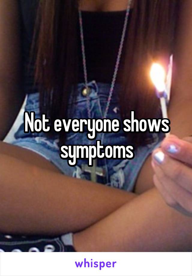 Not everyone shows symptoms