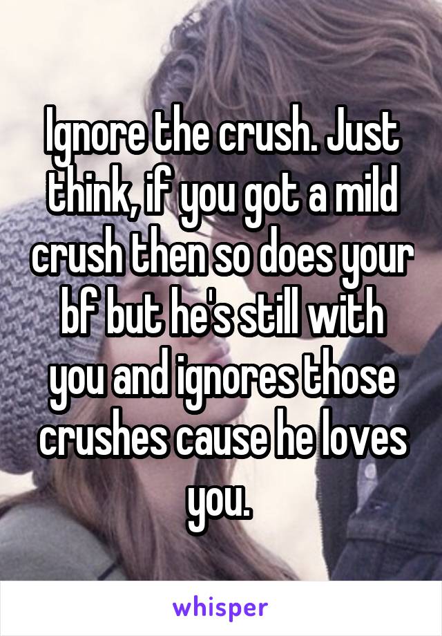Ignore the crush. Just think, if you got a mild crush then so does your bf but he's still with you and ignores those crushes cause he loves you. 