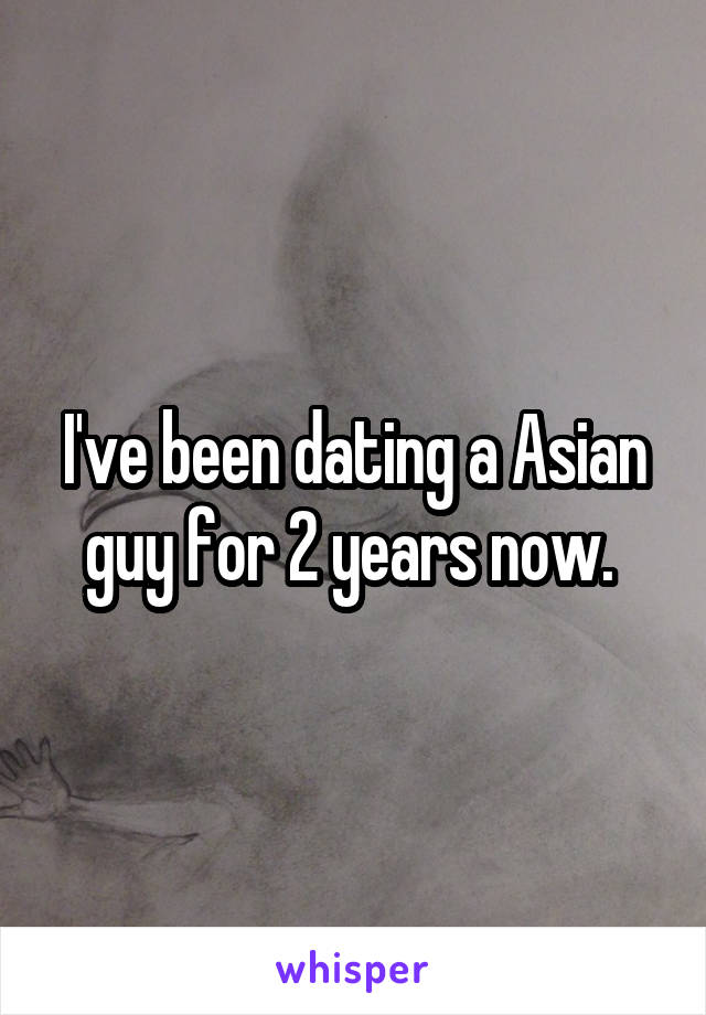 I've been dating a Asian guy for 2 years now. 