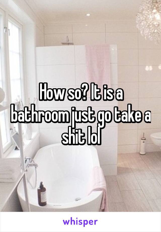 How so? It is a bathroom just go take a shit lol