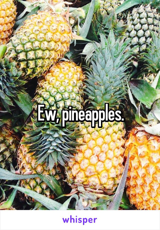 Ew, pineapples.