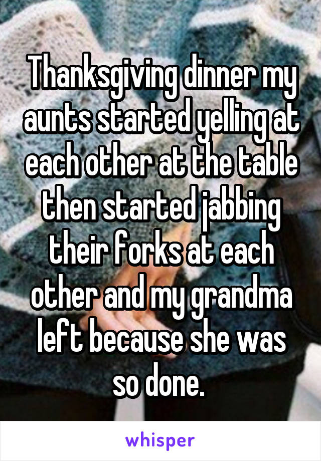 Thanksgiving dinner my aunts started yelling at each other at the table then started jabbing their forks at each other and my grandma left because she was so done. 