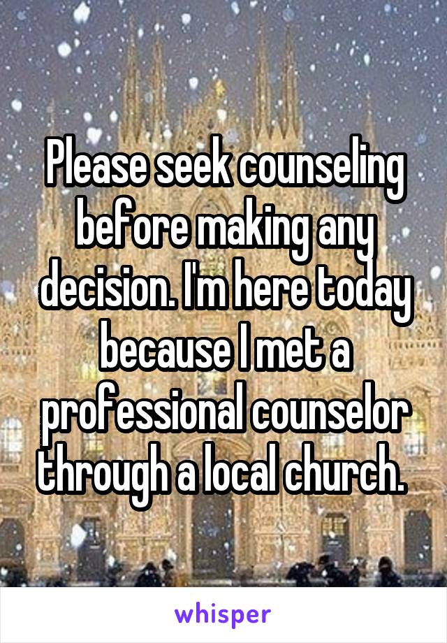 Please seek counseling before making any decision. I'm here today because I met a professional counselor through a local church. 