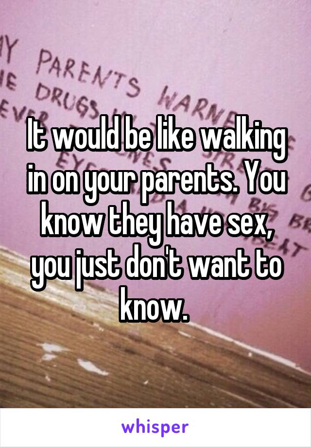 It would be like walking in on your parents. You know they have sex, you just don't want to know. 