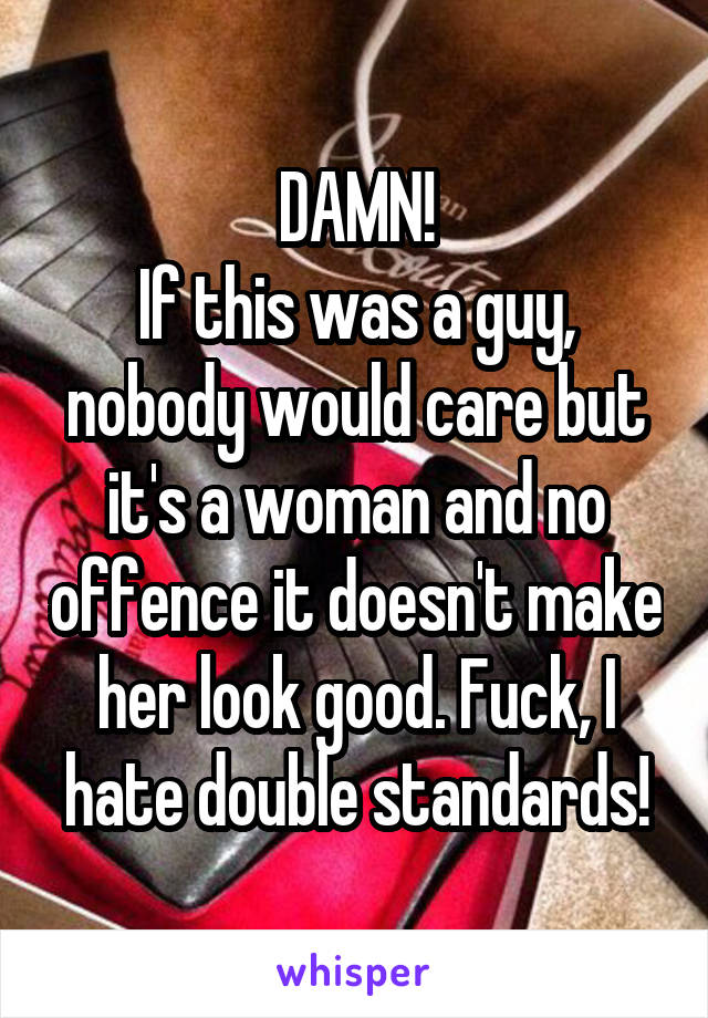 DAMN!
If this was a guy, nobody would care but it's a woman and no offence it doesn't make her look good. Fuck, I hate double standards!