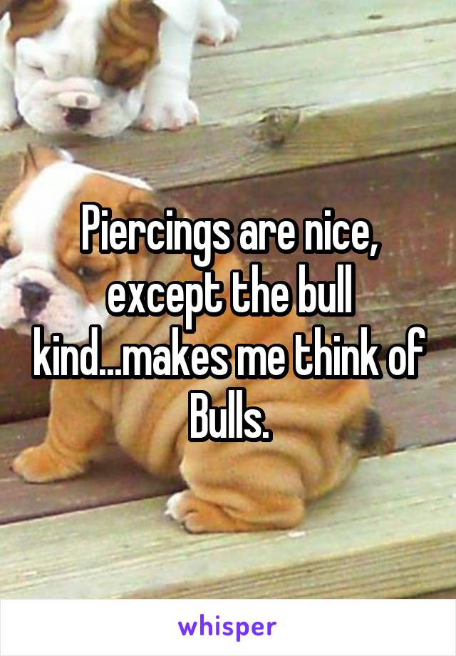 Piercings are nice, except the bull kind...makes me think of Bulls.