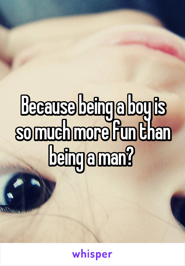 Because being a boy is so much more fun than being a man? 