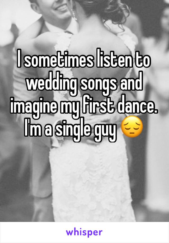 I sometimes listen to wedding songs and imagine my first dance. I'm a single guy 😔