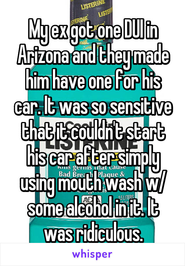 My ex got one DUI in Arizona and they made him have one for his car. It was so sensitive that it couldn't start his car after simply using mouth wash w/ some alcohol in it. It was ridiculous.