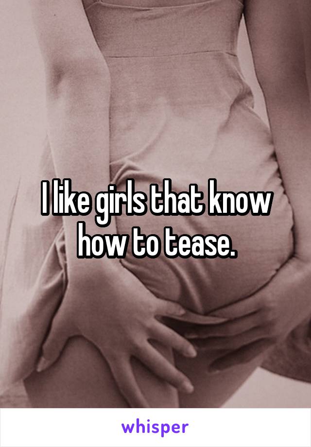 I like girls that know how to tease.