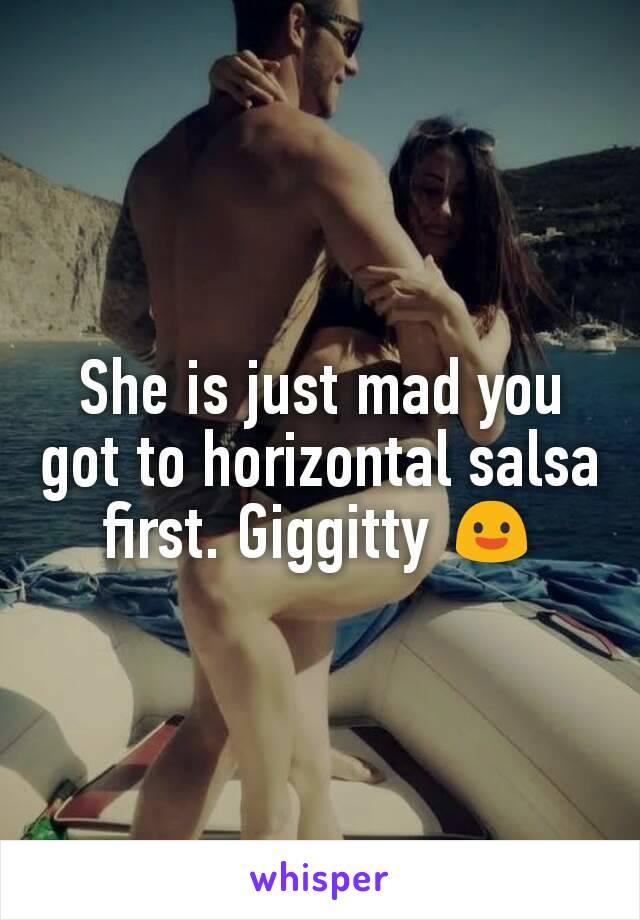 She is just mad you got to horizontal salsa first. Giggitty 😃