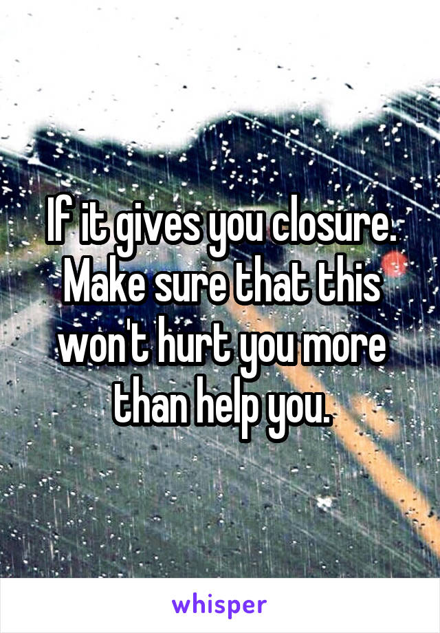 If it gives you closure. Make sure that this won't hurt you more than help you.