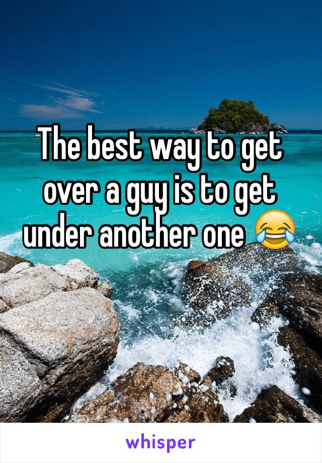 The best way to get over a guy is to get under another one 😂