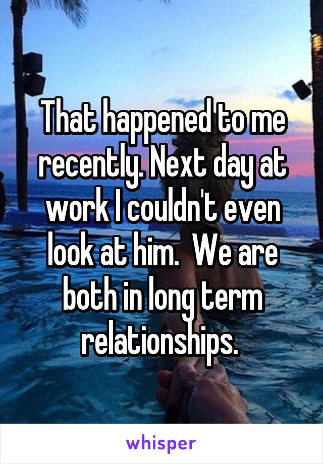 That happened to me recently. Next day at work I couldn't even look at him.  We are both in long term relationships. 