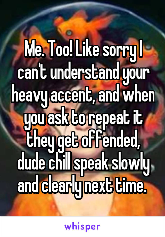 Me. Too! Like sorry I can't understand your heavy accent, and when you ask to repeat it they get offended, dude chill speak slowly and clearly next time. 