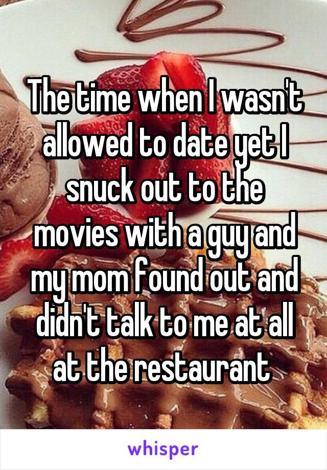 The time when I wasn't allowed to date yet I snuck out to the movies with a guy and my mom found out and didn't talk to me at all at the restaurant 