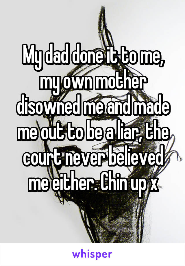 My dad done it to me, my own mother disowned me and made me out to be a liar, the court never believed me either. Chin up x
