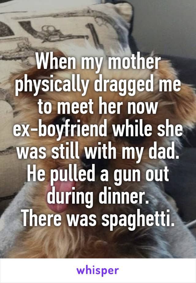 When my mother physically dragged me to meet her now ex-boyfriend while she was still with my dad. He pulled a gun out during dinner.
There was spaghetti.