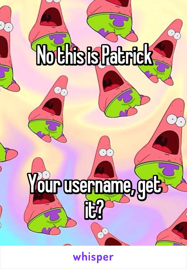 No this is Patrick




Your username, get it?