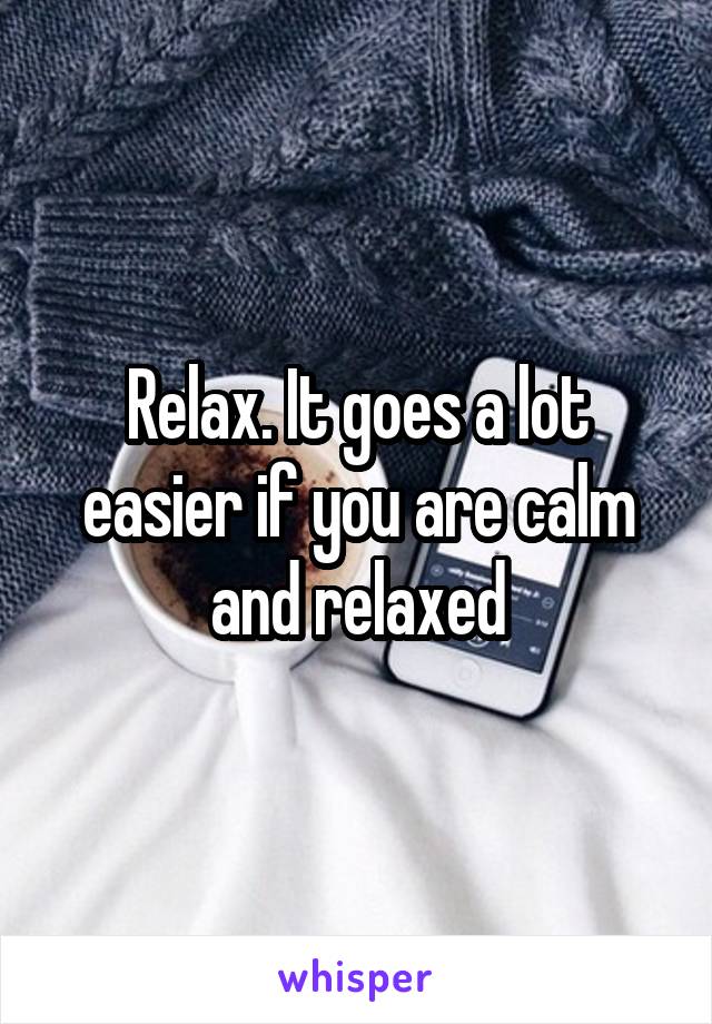 Relax. It goes a lot easier if you are calm and relaxed