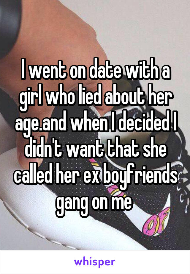 I went on date with a girl who lied about her age.and when I decided I didn't want that she called her ex boyfriends gang on me 