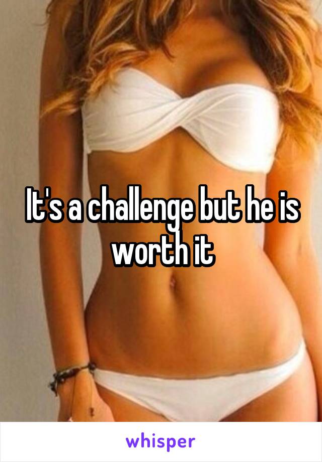 It's a challenge but he is worth it