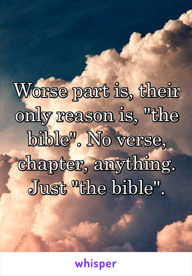 Worse part is, their only reason is, "the bible". No verse, chapter, anything. Just "the bible".