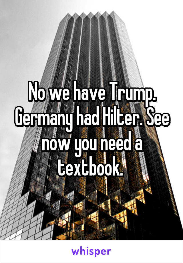 No we have Trump. Germany had Hilter. See now you need a textbook. 