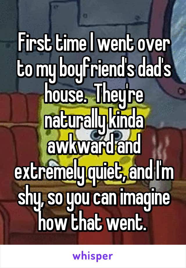 First time I went over to my boyfriend's dad's house.  They're naturally kinda awkward and extremely quiet, and I'm shy, so you can imagine how that went. 