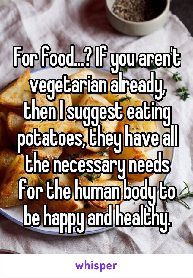 For food...? If you aren't vegetarian already, then I suggest eating potatoes, they have all the necessary needs for the human body to be happy and healthy.