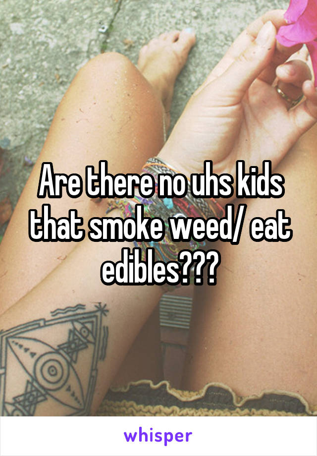 Are there no uhs kids that smoke weed/ eat edibles???