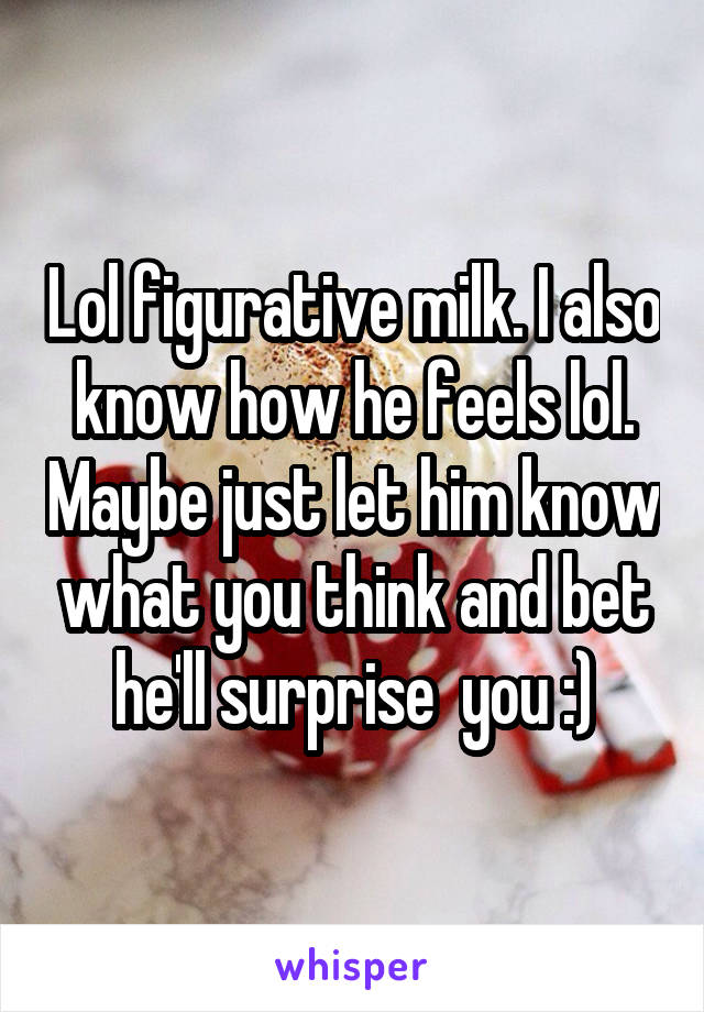 Lol figurative milk. I also know how he feels lol. Maybe just let him know what you think and bet he'll surprise  you :)