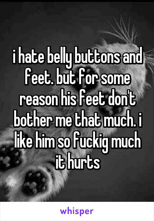 i hate belly buttons and feet. but for some reason his feet don't bother me that much. i like him so fuckig much it hurts