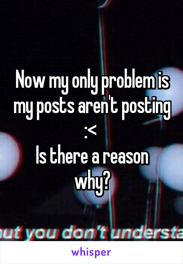 Now my only problem is my posts aren't posting :< 
Is there a reason why?