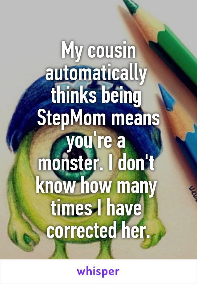 My cousin automatically 
thinks being 
StepMom means you're a 
monster. I don't 
know how many 
times I have 
corrected her.
