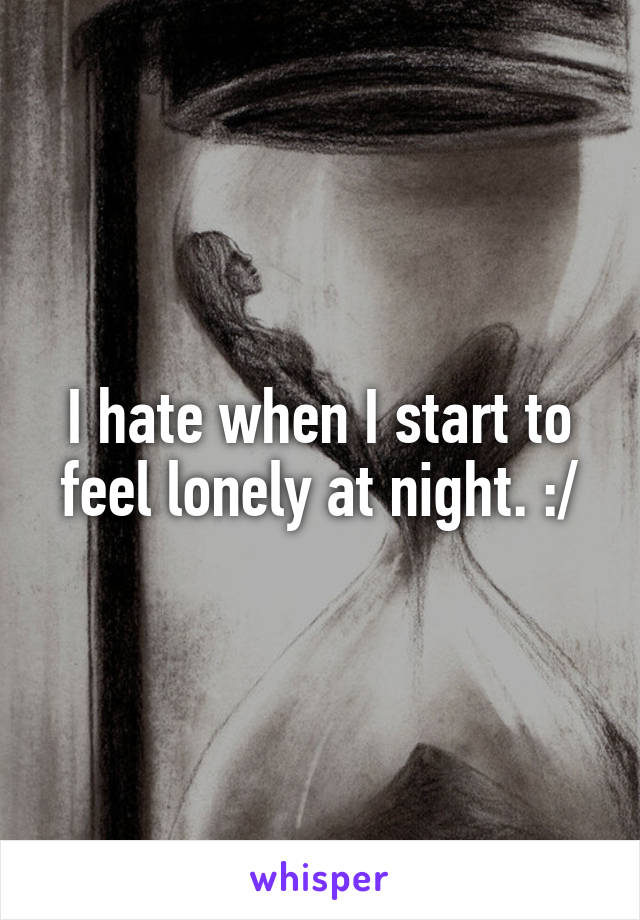 I hate when I start to feel lonely at night. :/