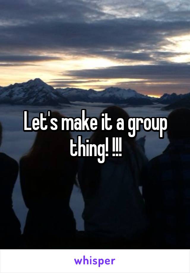 Let's make it a group thing! !!!
