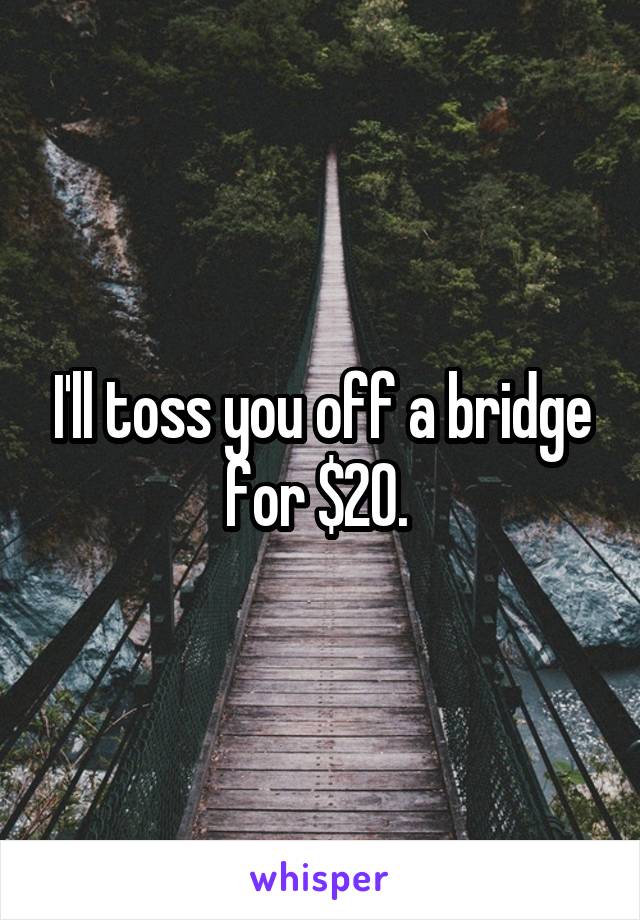 I'll toss you off a bridge for $20. 