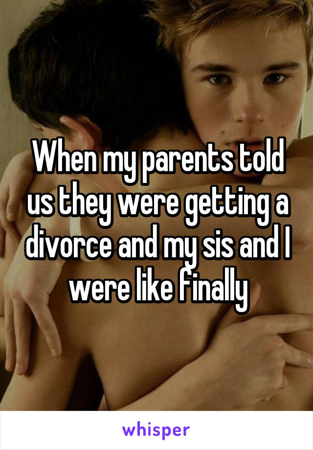 When my parents told us they were getting a divorce and my sis and I were like finally