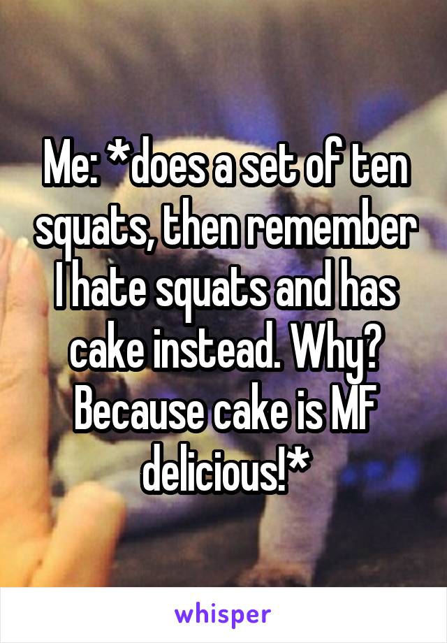 Me: *does a set of ten squats, then remember I hate squats and has cake instead. Why? Because cake is MF delicious!*