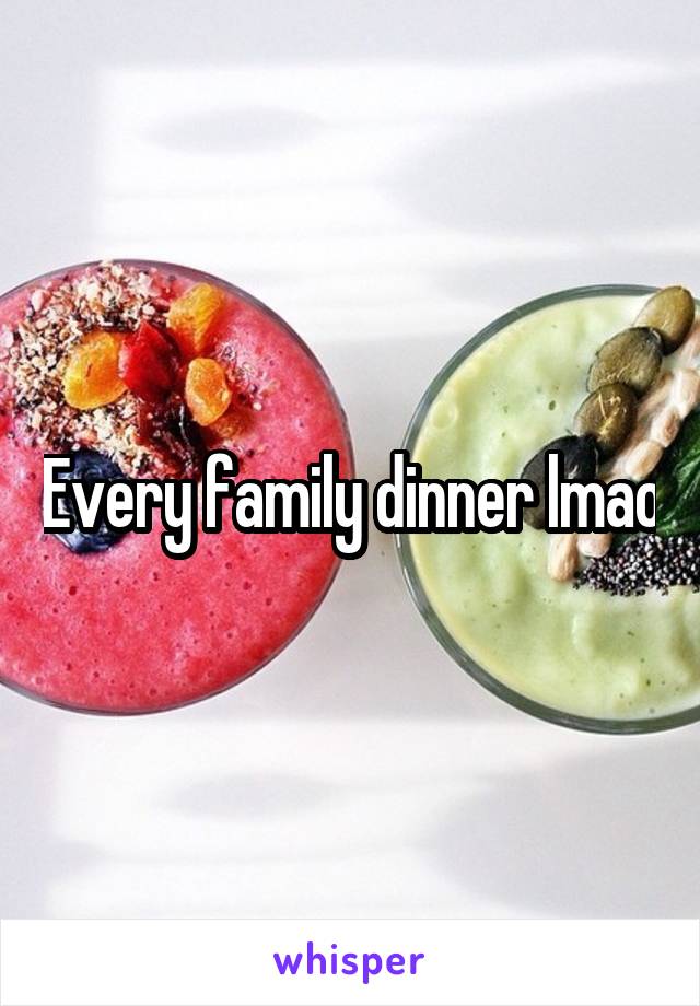 Every family dinner lmao