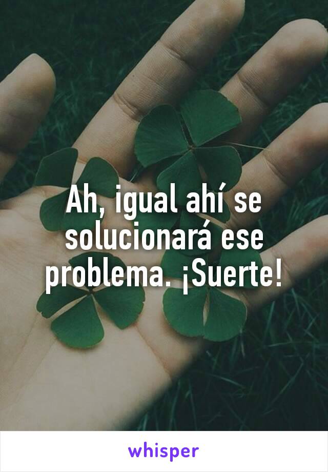 Ah, igual ahí se solucionará ese problema. ¡Suerte!