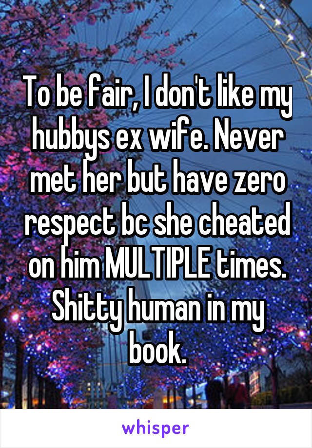 To be fair, I don't like my hubbys ex wife. Never met her but have zero respect bc she cheated on him MULTIPLE times. Shitty human in my book.