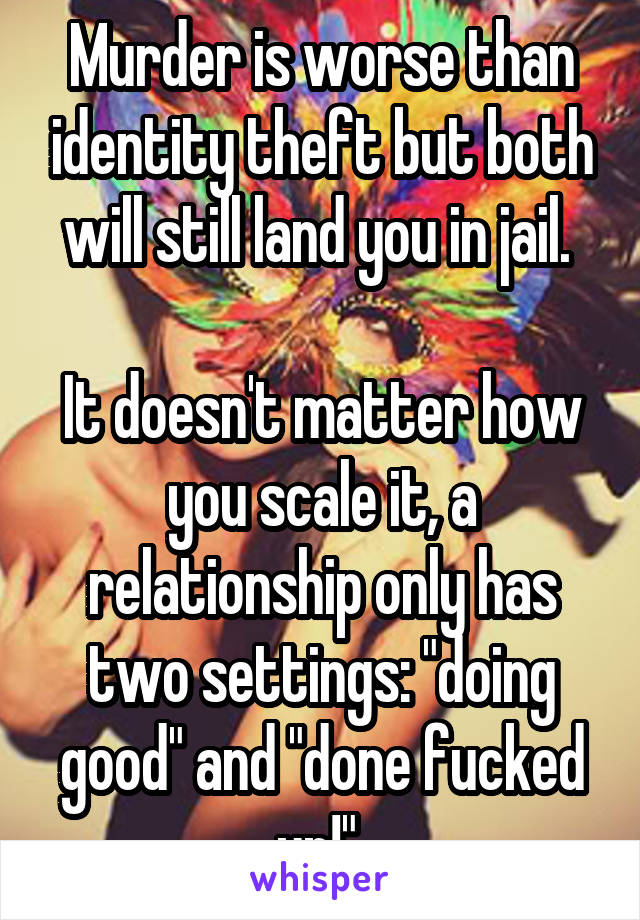 Murder is worse than identity theft but both will still land you in jail. 

It doesn't matter how you scale it, a relationship only has two settings: "doing good" and "done fucked up!" 