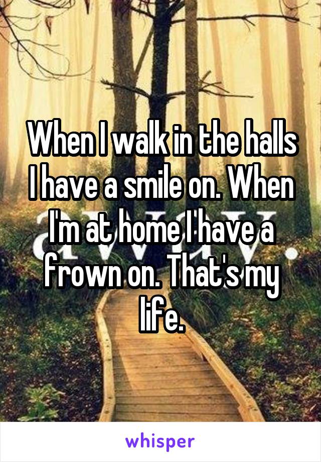 When I walk in the halls I have a smile on. When I'm at home I have a frown on. That's my life.