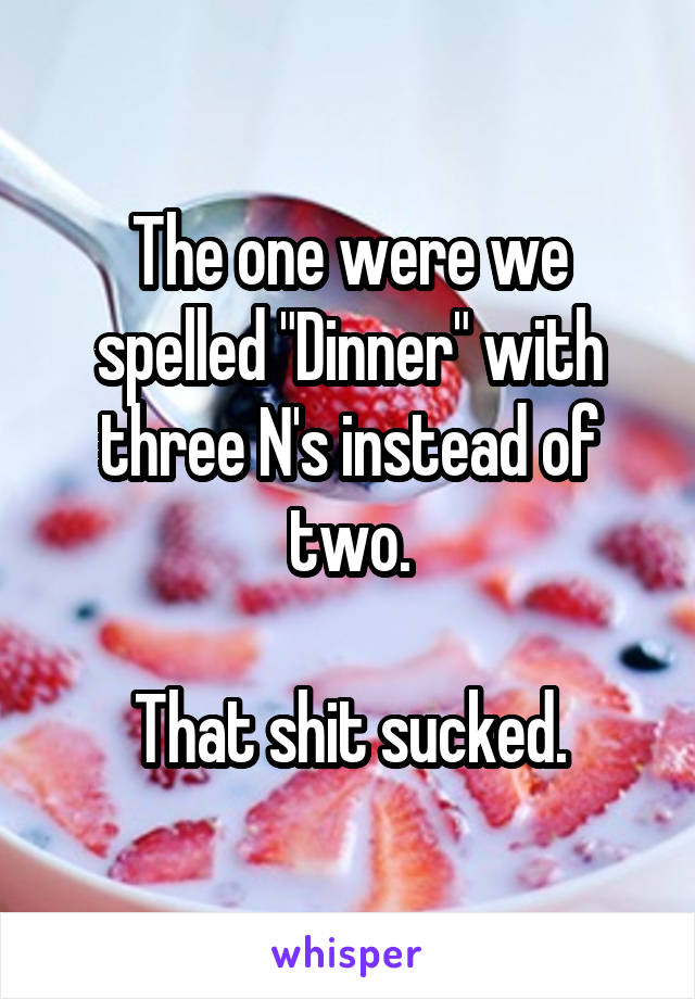 The one were we spelled "Dinner" with three N's instead of two.

That shit sucked.