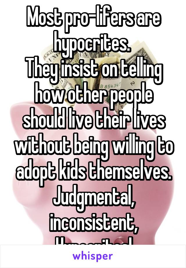 Most pro-lifers are hypocrites. 
They insist on telling how other people should live their lives without being willing to adopt kids themselves.
Judgmental, inconsistent, Hypocrites!