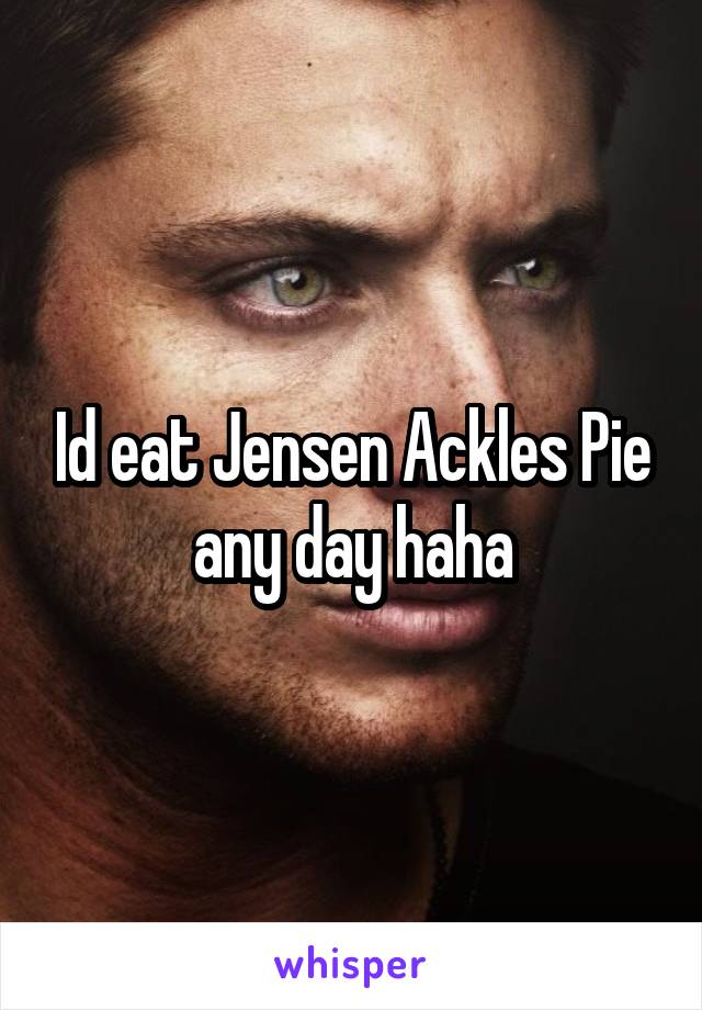 Id eat Jensen Ackles Pie any day haha