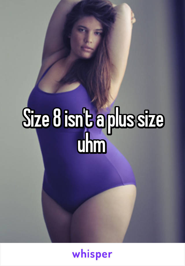 Size 8 isn't a plus size uhm 