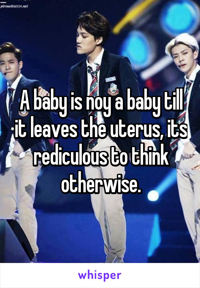 A baby is noy a baby till it leaves the uterus, its rediculous to think otherwise.